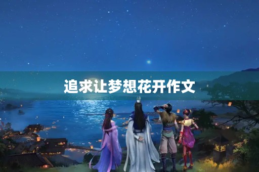 追求让梦想花开作文 追求让梦想花开作文