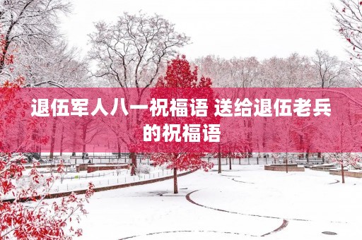 退伍军人八一祝福语 送给退伍老兵的祝福语 退伍军人八一祝福语 送给退伍老兵的祝福语