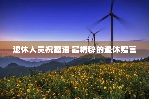 退休人员祝福语 最精辟的退休赠言