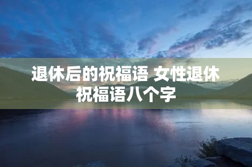 退休后的祝福语 女性退休祝福语八个字