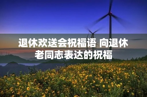 退休欢送会祝福语 向退休老同志表达的祝福