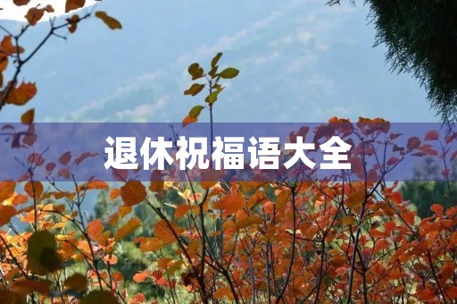 退休祝福语大全(退休人员工作祝福语)