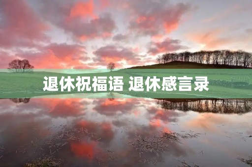退休祝福语 退休感言录 退休祝福语 退休感言录