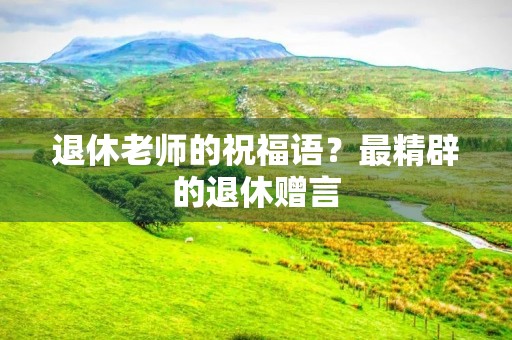 退休老师的祝福语？最精辟的退休赠言