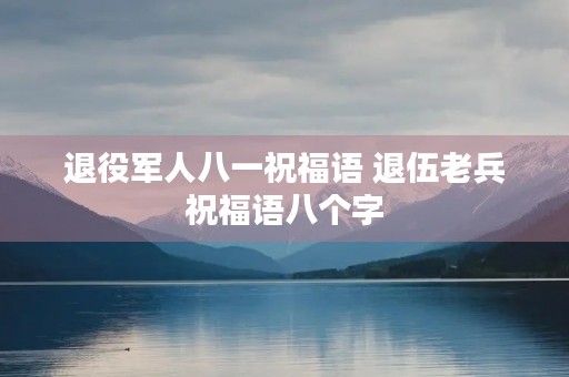 退役军人八一祝福语 退伍老兵祝福语八个字