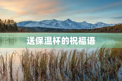 送保温杯的祝福语,送杯子暖心的话八个字 送保温杯的祝福语,送杯子暖心的话八个字