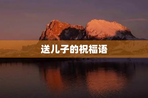 送儿子的祝福语(儿子上大学妈妈的感慨)