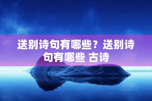 送别诗句有哪些?送别诗句有哪些 古诗 送别诗句有哪些?送别诗句有哪些 古诗