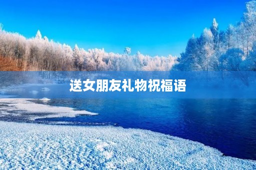 送女朋友礼物祝福语，给女朋友送礼物的贺卡留言