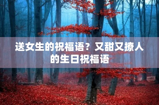 送女生的祝福语?又甜又撩人的生日祝福语
