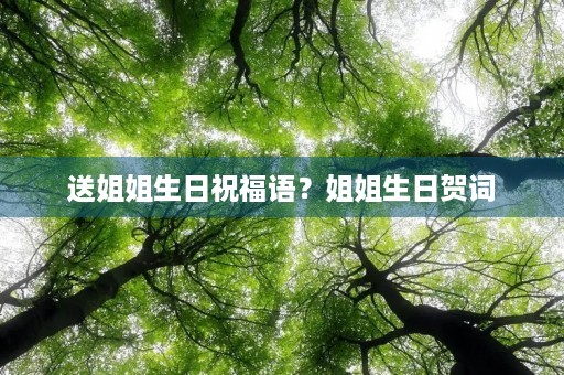 送姐姐生日祝福语？姐姐生日贺词