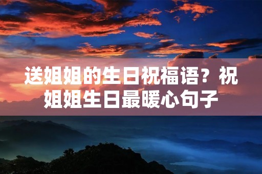 送姐姐的生日祝福语?祝姐姐生日最暖心句子