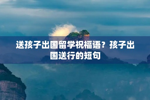 送孩子出国留学祝福语？孩子出国送行的短句