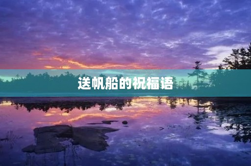 送帆船的祝福语，帆船比赛祝福语简短