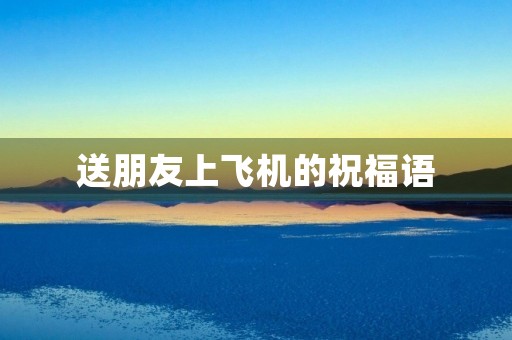 送朋友上飞机的祝福语,朋友登机了要怎么祝福