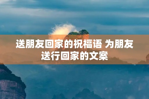 送朋友回家的祝福语 为朋友送行回家的文案