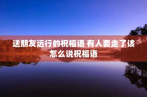 送朋友远行的祝福语 有人要走了该怎么说祝福语