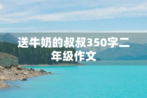 送牛奶的叔叔350字二年级作文 送牛奶的叔叔350字二年级作文