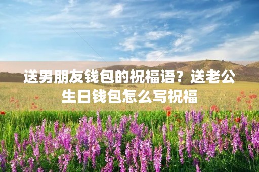 送男朋友钱包的祝福语?送老公生日钱包怎么写祝福