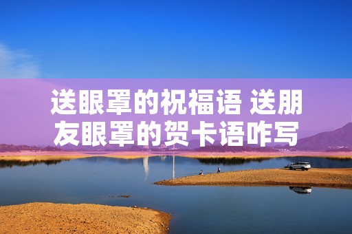 送眼罩的祝福语 送朋友眼罩的贺卡语咋写