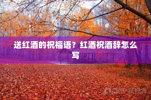 送红酒的祝福语?红酒祝酒辞怎么写
