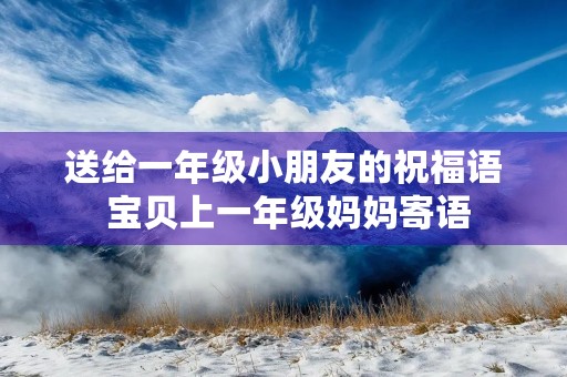 送给一年级小朋友的祝福语 宝贝上一年级妈妈寄语