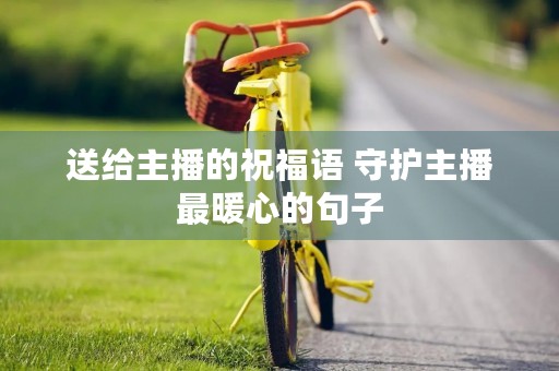 送给主播的祝福语 守护主播最暖心的句子