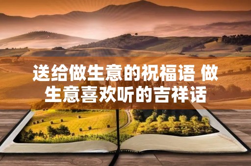 送给做生意的祝福语 做生意喜欢听的吉祥话