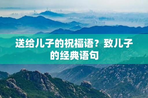 送给儿子的祝福语？致儿子的经典语句