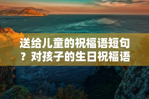 送给儿童的祝福语短句?对孩子的生日祝福语和成长寄语