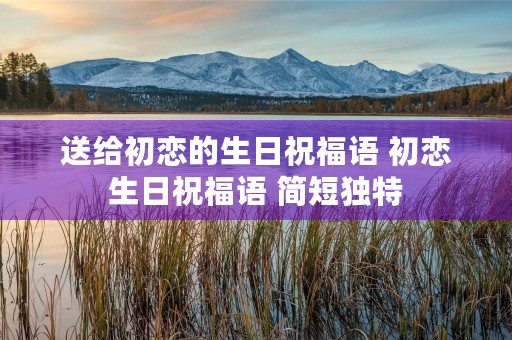 送给初恋的生日祝福语 初恋生日祝福语 简短独特