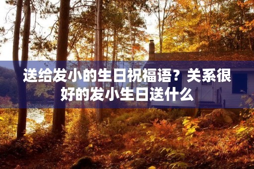 送给发小的生日祝福语?关系很好的发小生日送什么