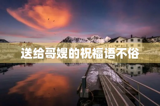 送给哥嫂的祝福语不俗，给亲友的祝福语