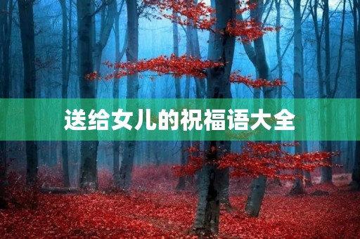 送给女儿的祝福语大全,祝自己子女的吉祥语 送给女儿的祝福语大全,祝自己子女的吉祥语