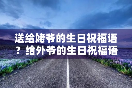 送给姥爷的生日祝福语?给外爷的生日祝福语