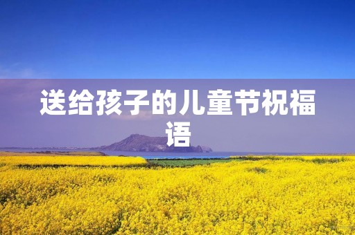 送给孩子的儿童节祝福语(一句暖心的生日祝福语)