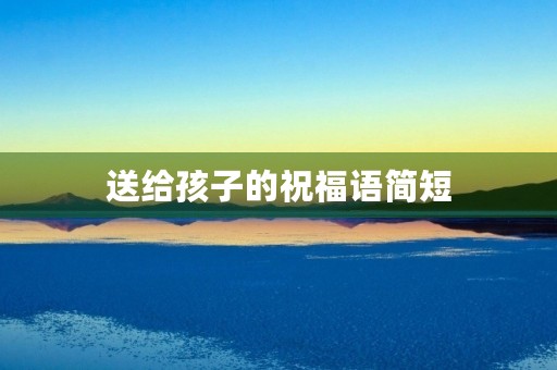 送给孩子的祝福语简短，孩子祝福语录经典短句