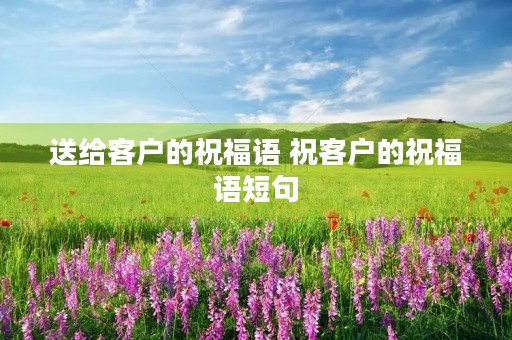 送给客户的祝福语 祝客户的祝福语短句