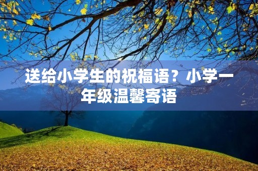 送给小学生的祝福语?小学一年级温馨寄语
