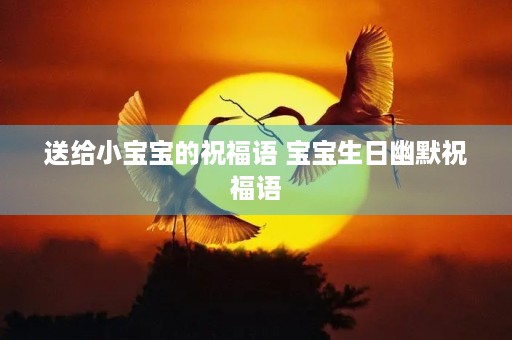 送给小宝宝的祝福语 宝宝生日幽默祝福语