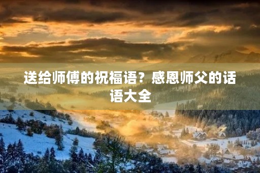 送给师傅的祝福语?感恩师父的话语大全