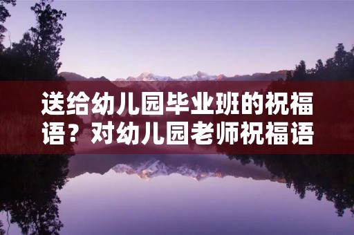 送给幼儿园毕业班的祝福语？对幼儿园老师祝福语