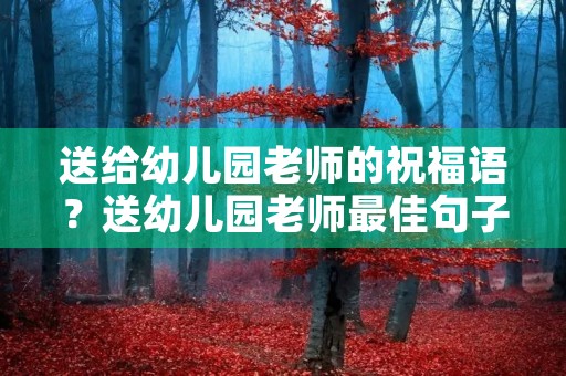 送给幼儿园老师的祝福语?送幼儿园老师最佳句子