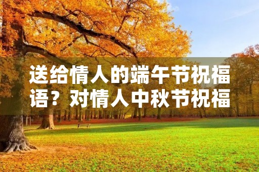 送给情人的端午节祝福语?对情人中秋节祝福语简短 送给情人的端午节祝福语?对情人中秋节祝福语简短