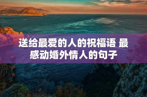 送给最爱的人的祝福语 最感动婚外情人的句子