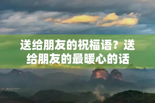 送给朋友的祝福语？送给朋友的最暖心的话