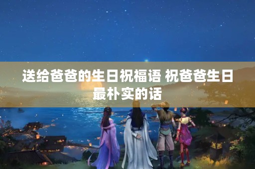送给爸爸的生日祝福语 祝爸爸生日最朴实的话