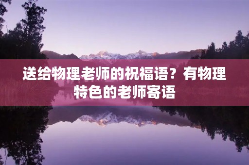 送给物理老师的祝福语?有物理特色的老师寄语
