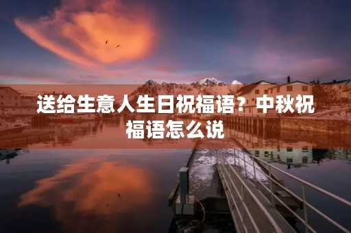 送给生意人生日祝福语？中秋祝福语怎么说