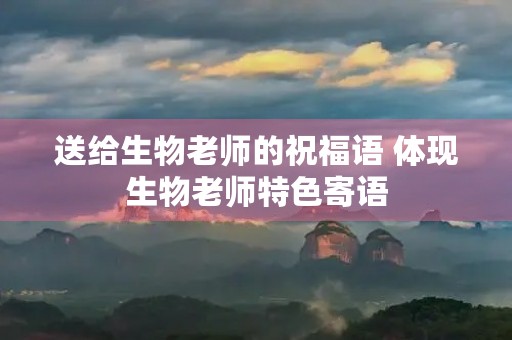送给生物老师的祝福语 体现生物老师特色寄语